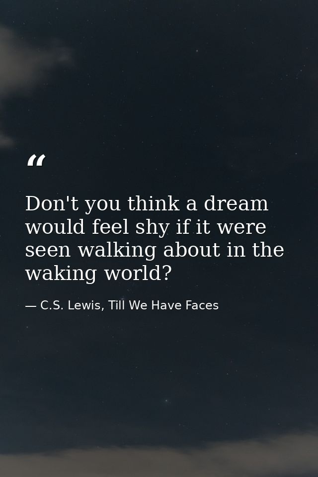 Don't you think a dream would feel shy if it were seen walking about in the waking world? — C.S. Lewis, Till We Have Faces