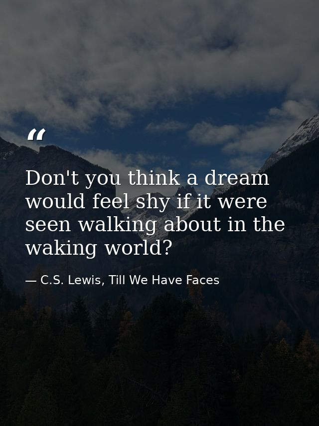 Don't you think a dream would feel shy if it were seen walking about in the waking world? — C.S. Lewis, Till We Have Faces