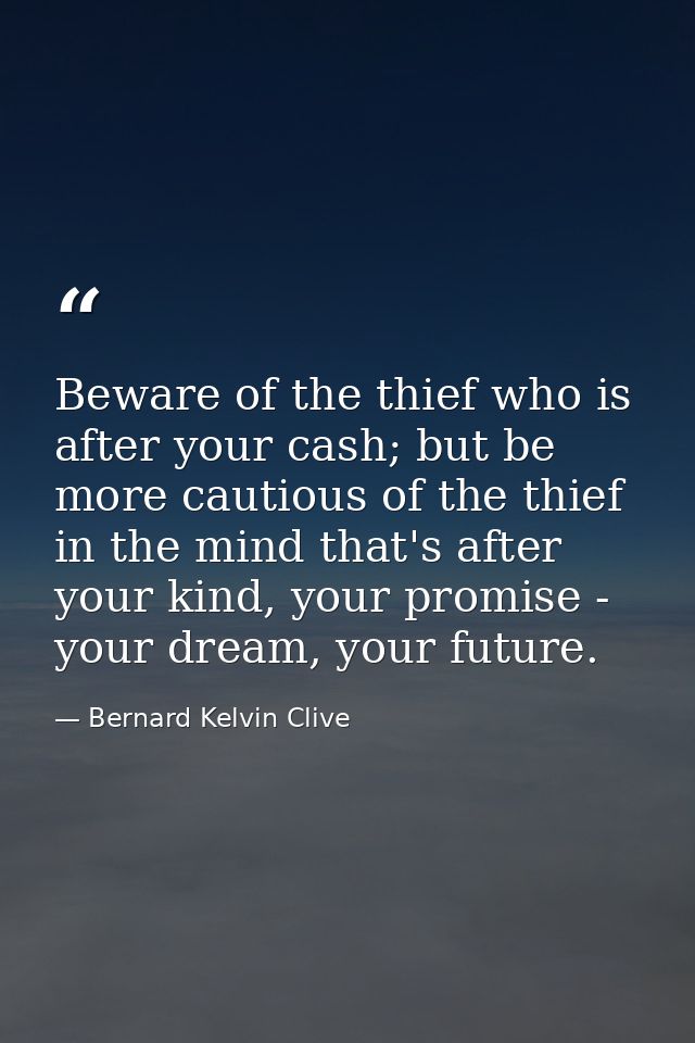 Beware of the thief who is after your cash; but be more cautious of the thief in the mind that's after your kind, your p — Bernard Kelvin Clive