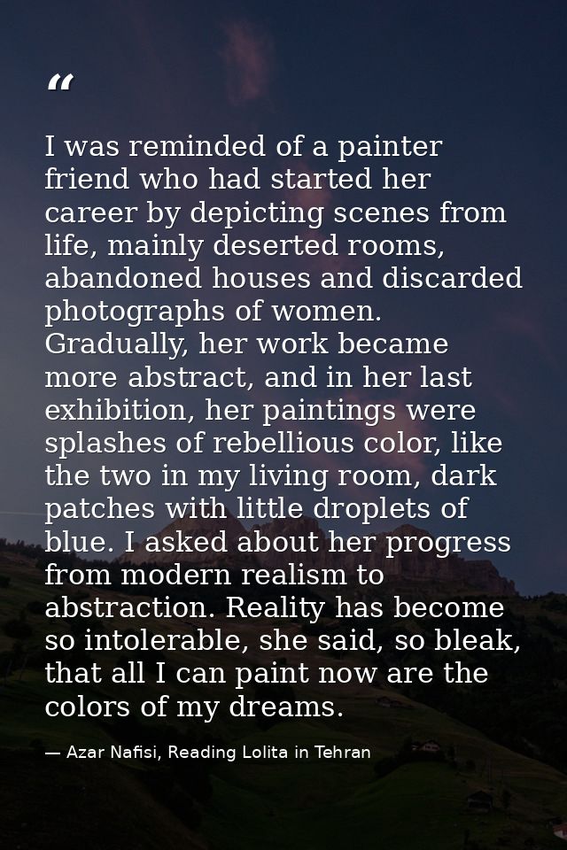 I was reminded of a painter friend who had started her career by depicting scenes from life, mainly deserted rooms, aban — Azar Nafisi, Reading Lolita in Tehran