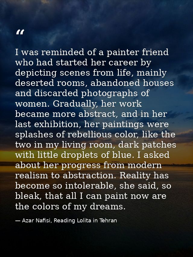 I was reminded of a painter friend who had started her career by depicting scenes from life, mainly deserted rooms, aban — Azar Nafisi, Reading Lolita in Tehran