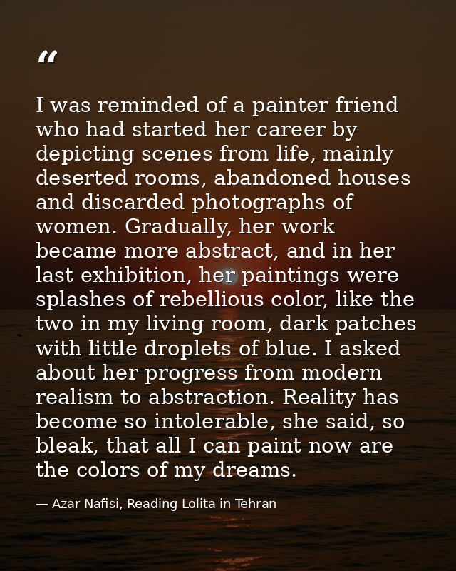 I was reminded of a painter friend who had started her career by depicting scenes from life, mainly deserted rooms, aban — Azar Nafisi, Reading Lolita in Tehran