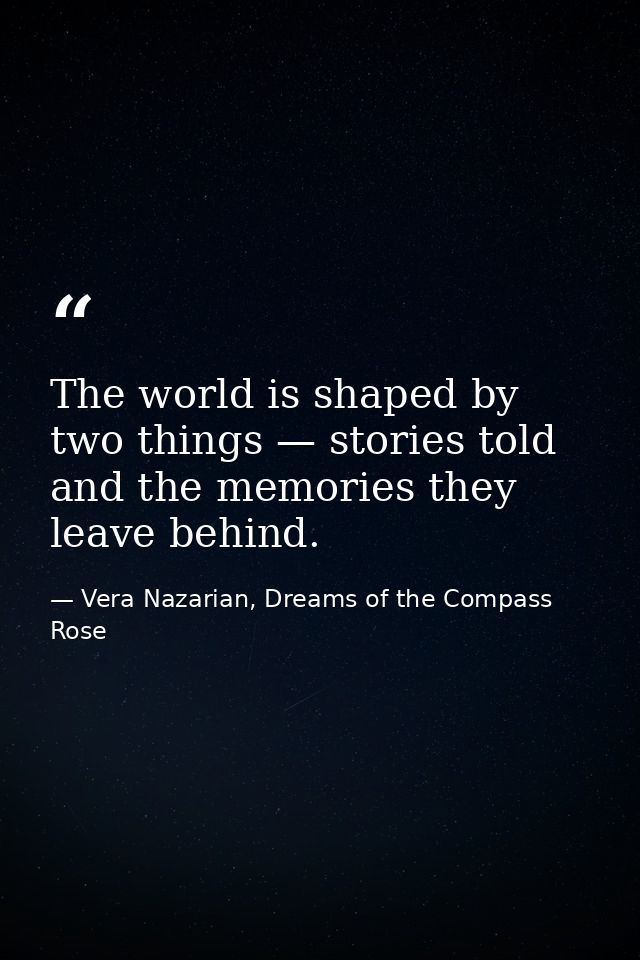 The world is shaped by two things — stories told and the memories they leave behind. — Vera Nazarian, Dreams of the Compass Rose