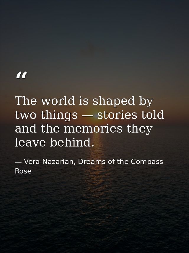 The world is shaped by two things — stories told and the memories they leave behind. — Vera Nazarian, Dreams of the Compass Rose