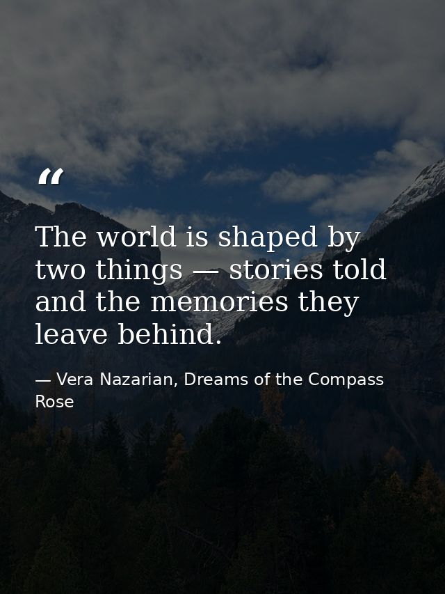 The world is shaped by two things — stories told and the memories they leave behind. — Vera Nazarian, Dreams of the Compass Rose