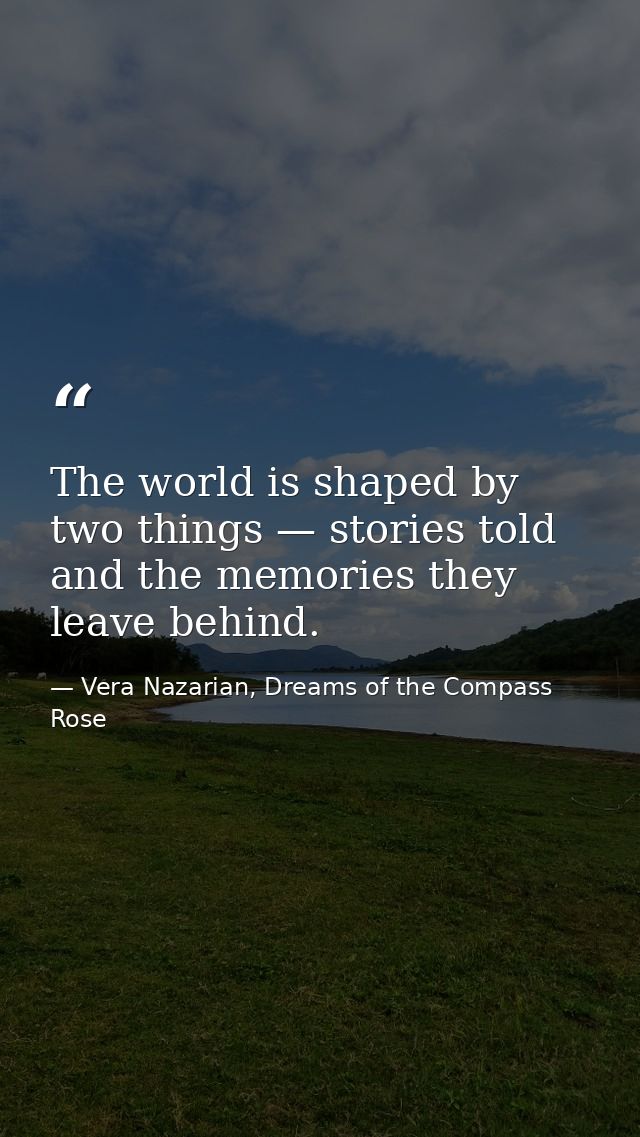 The world is shaped by two things — stories told and the memories they leave behind. — Vera Nazarian, Dreams of the Compass Rose