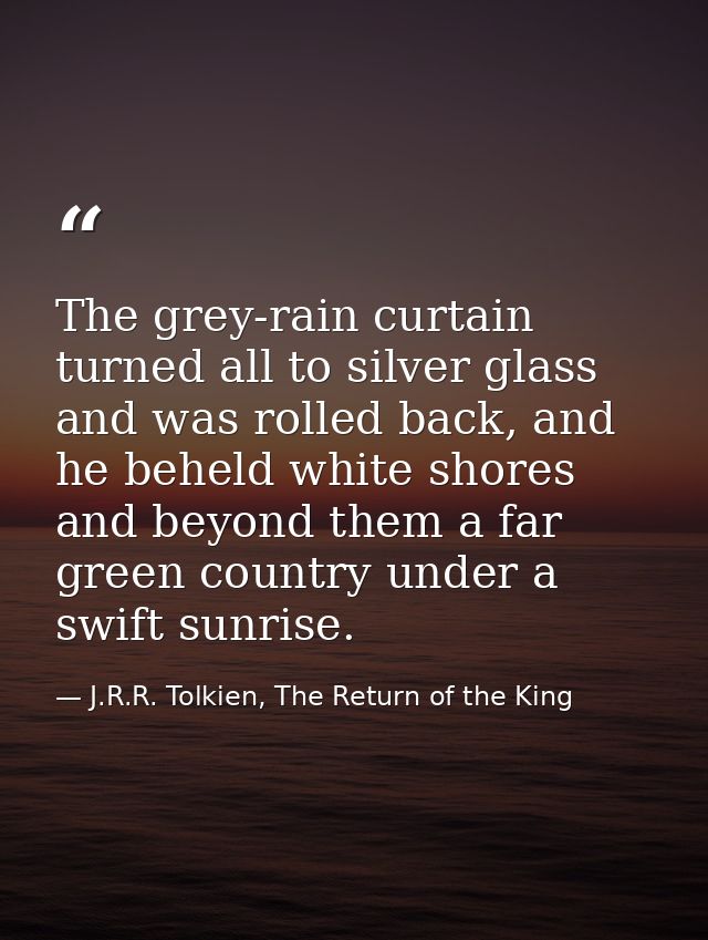 The grey-rain curtain turned all to silver glass and was rolled back, and he beheld white shores and beyond them a far g — J.R.R. Tolkien, The Return of the King