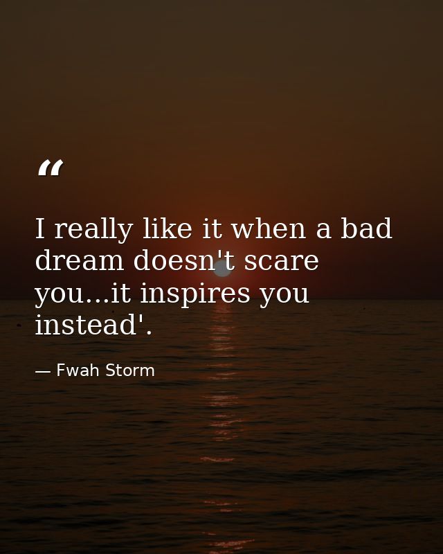 I really like it when a bad dream doesn't scare you...it inspires you instead'. — Fwah Storm