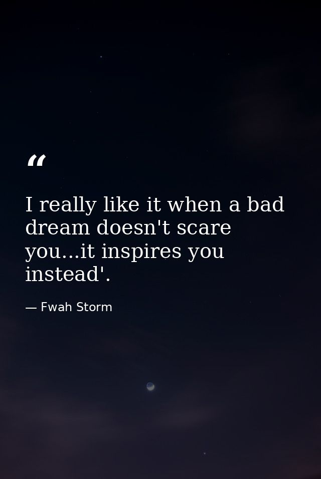 I really like it when a bad dream doesn't scare you...it inspires you instead'. — Fwah Storm