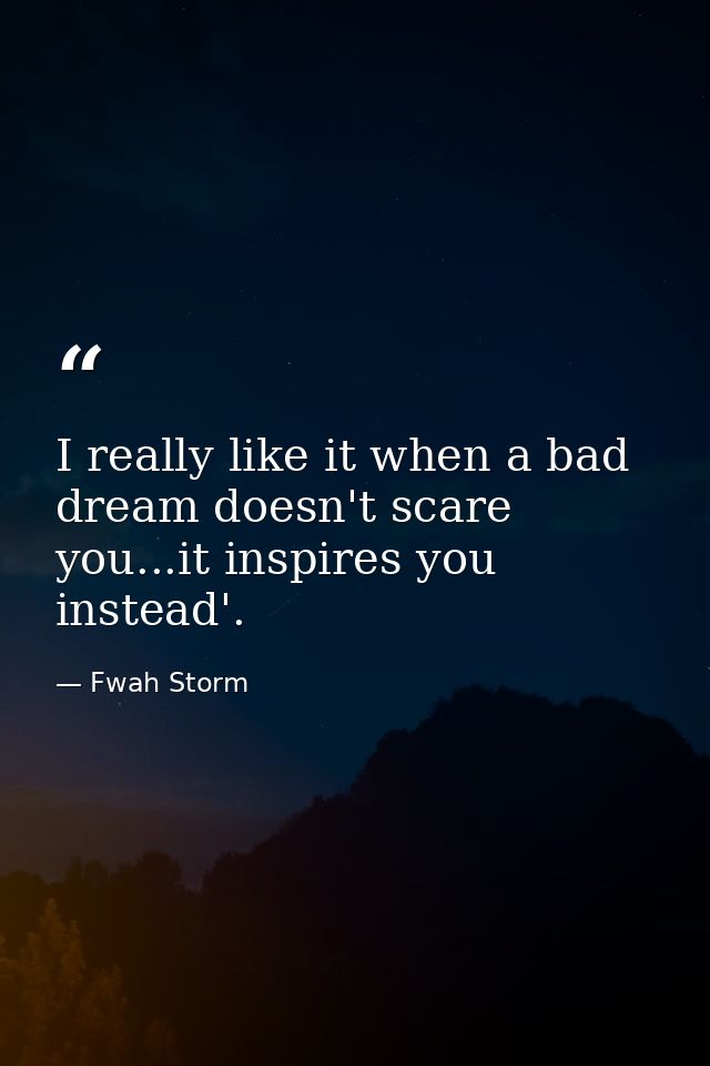 I really like it when a bad dream doesn't scare you...it inspires you instead'. — Fwah Storm