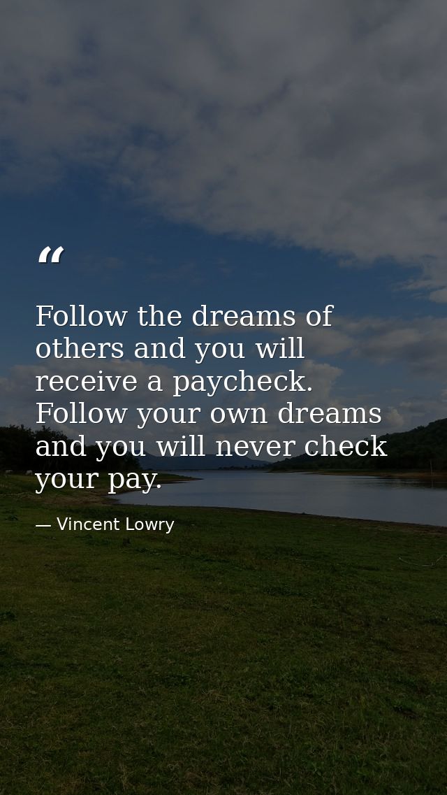 Follow the dreams of others and you will receive a paycheck. Follow your own dreams and you will never check your pay. — Vincent Lowry