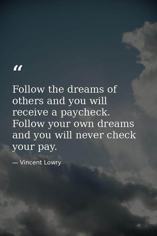 Follow the dreams of others and you will receive a paycheck. Follow your own dreams and you will never check your pay. — Vincent Lowry