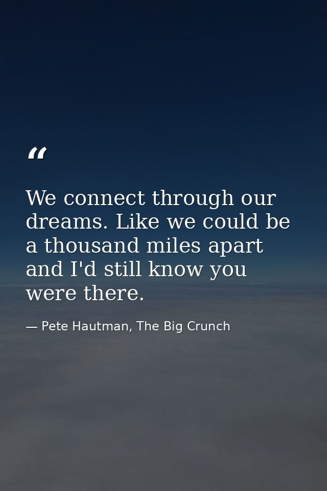 We connect through our dreams. Like we could be a thousand miles apart and I'd still know you were there. — Pete Hautman, The Big Crunch