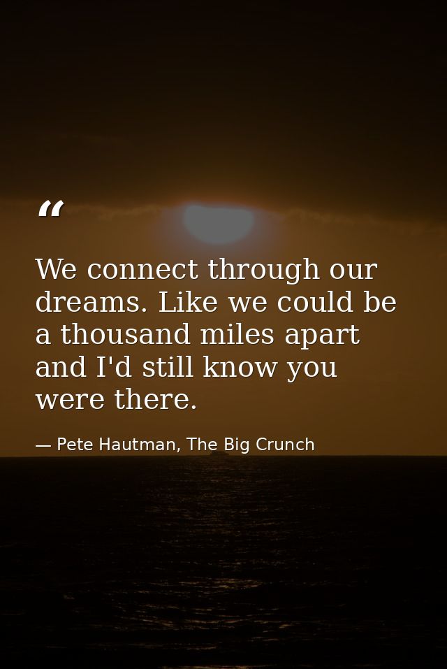 We connect through our dreams. Like we could be a thousand miles apart and I'd still know you were there. — Pete Hautman, The Big Crunch