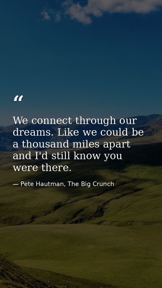We connect through our dreams. Like we could be a thousand miles apart and I'd still know you were there. — Pete Hautman, The Big Crunch