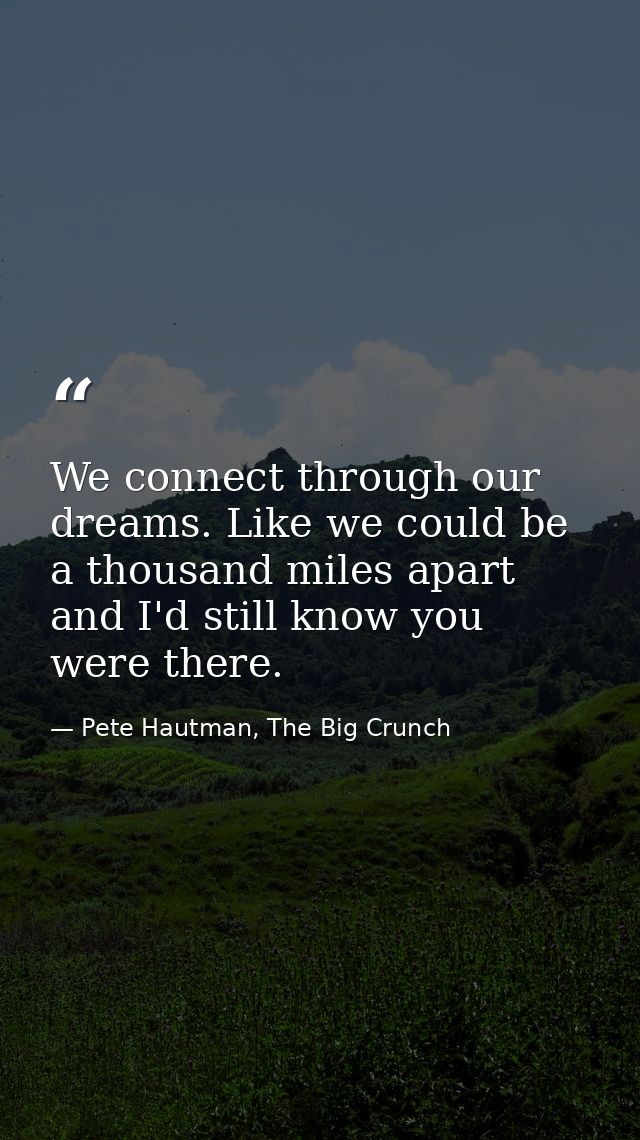We connect through our dreams. Like we could be a thousand miles apart and I'd still know you were there. — Pete Hautman, The Big Crunch