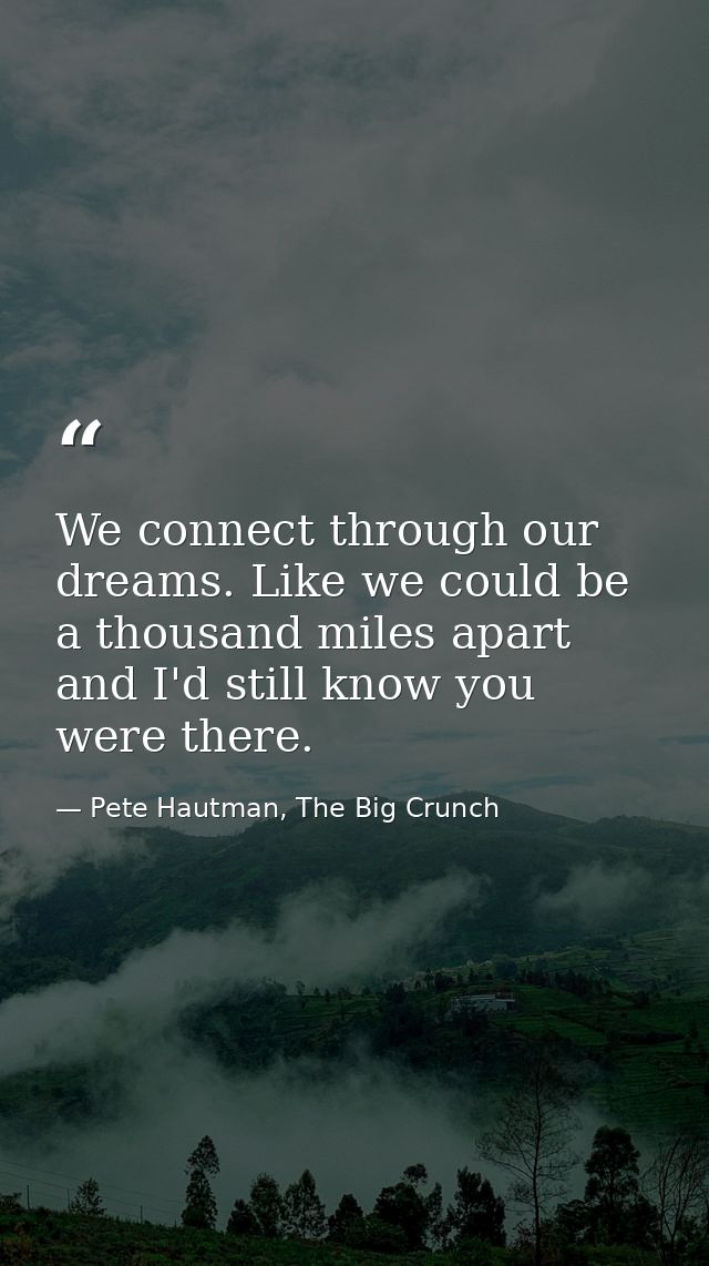 We connect through our dreams. Like we could be a thousand miles apart and I'd still know you were there. — Pete Hautman, The Big Crunch