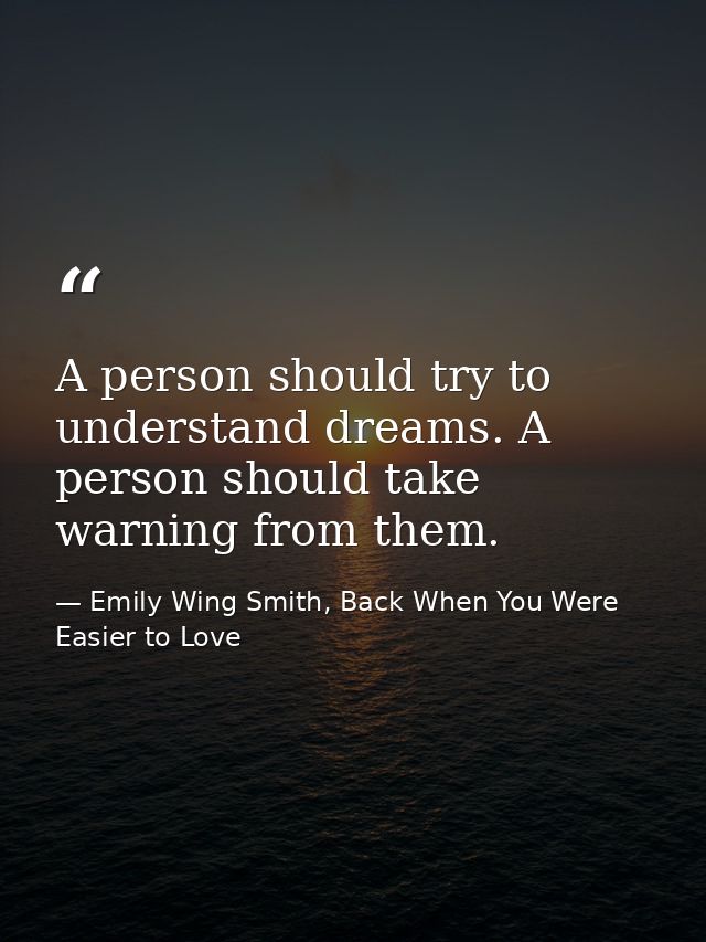 A person should try to understand dreams. A person should take warning from them. — Emily Wing Smith, Back When You Were Easier to Love