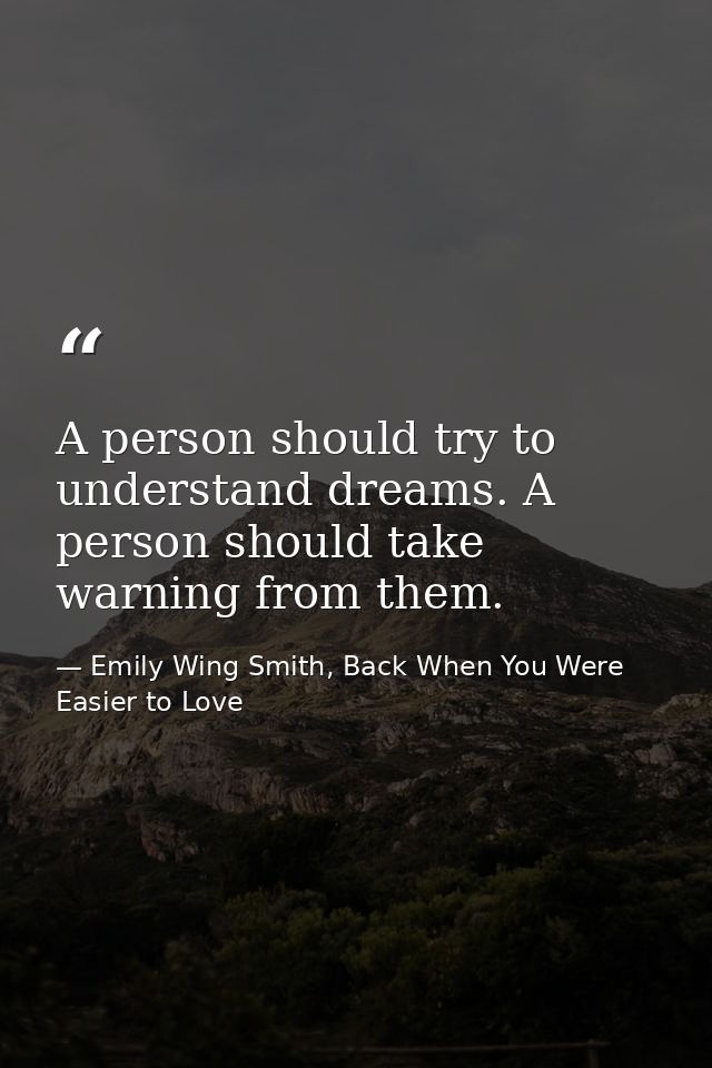 A person should try to understand dreams. A person should take warning from them. — Emily Wing Smith, Back When You Were Easier to Love