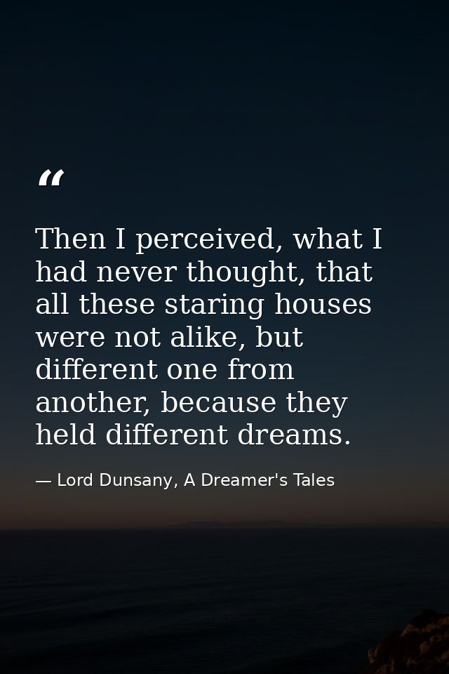 Then I perceived, what I had never thought, that all these staring houses were not alike, but different one from another — Lord Dunsany, A Dreamer's Tales