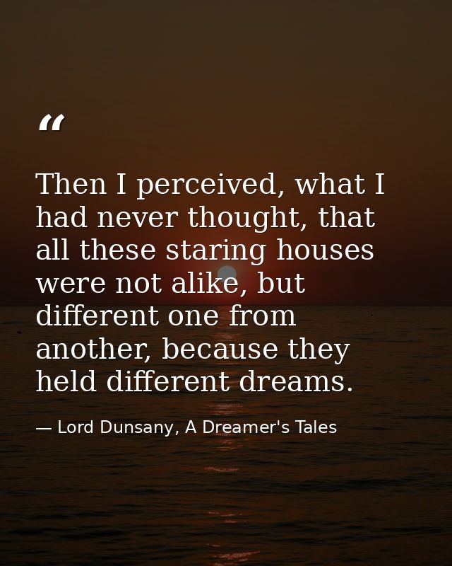 Then I perceived, what I had never thought, that all these staring houses were not alike, but different one from another — Lord Dunsany, A Dreamer's Tales
