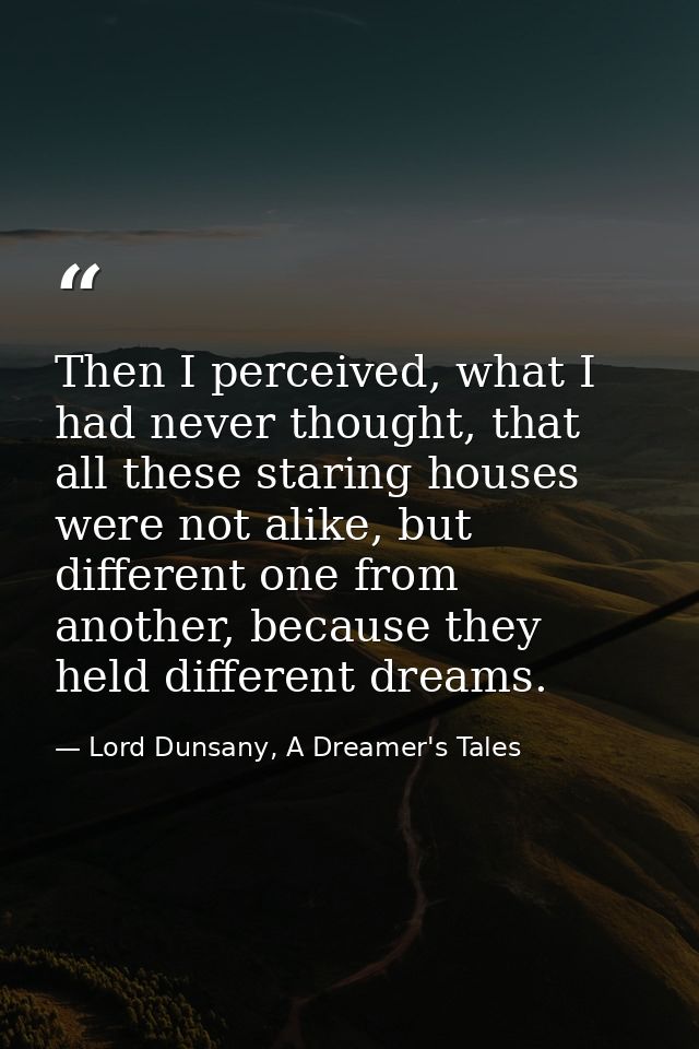 Then I perceived, what I had never thought, that all these staring houses were not alike, but different one from another — Lord Dunsany, A Dreamer's Tales