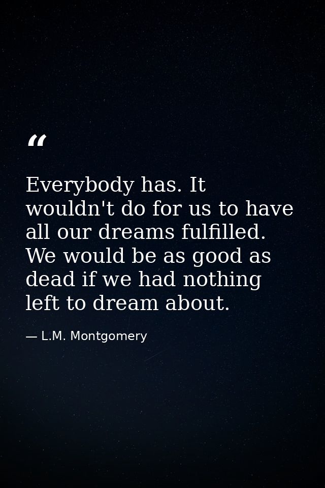 Everybody has. It wouldn't do for us to have all our dreams fulfilled. We would be as good as dead if we had nothing lef — L.M. Montgomery