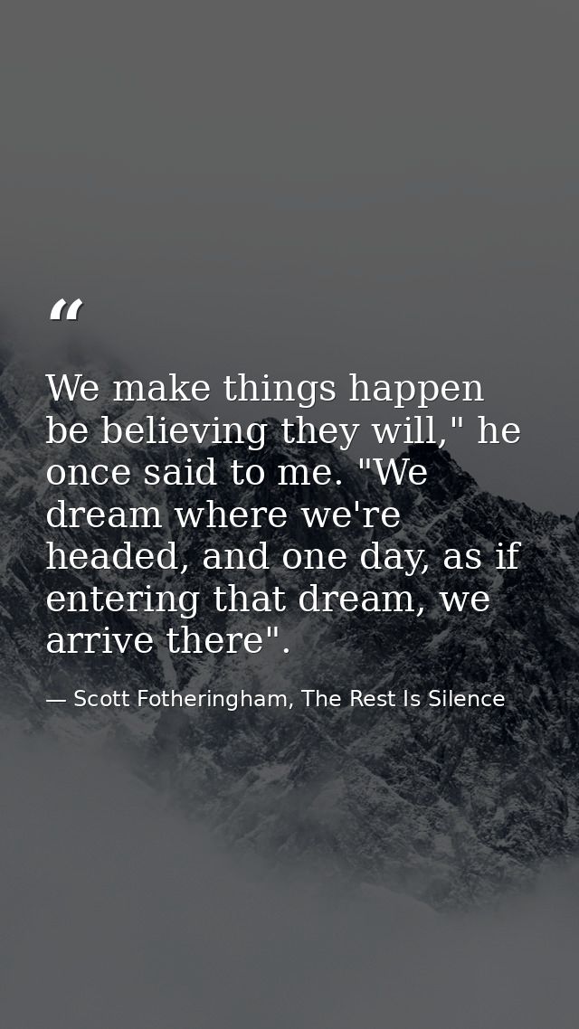 We make things happen be believing they will," he once said to me. "We dream where we're headed, and one day, as if ente — Scott Fotheringham, The Rest Is Silence