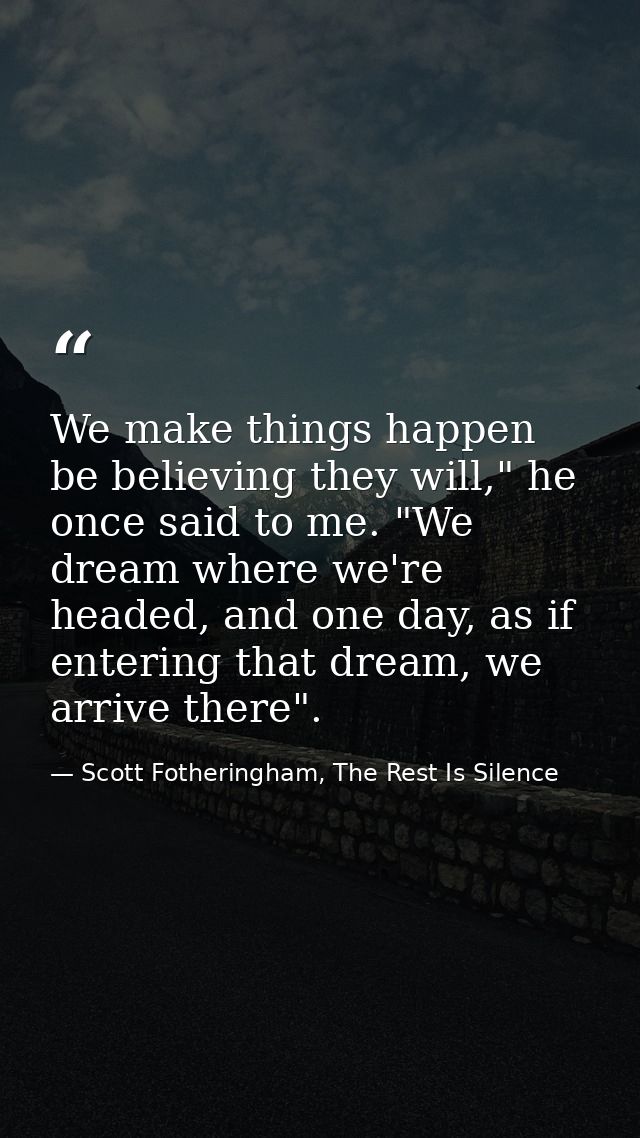 We make things happen be believing they will," he once said to me. "We dream where we're headed, and one day, as if ente — Scott Fotheringham, The Rest Is Silence
