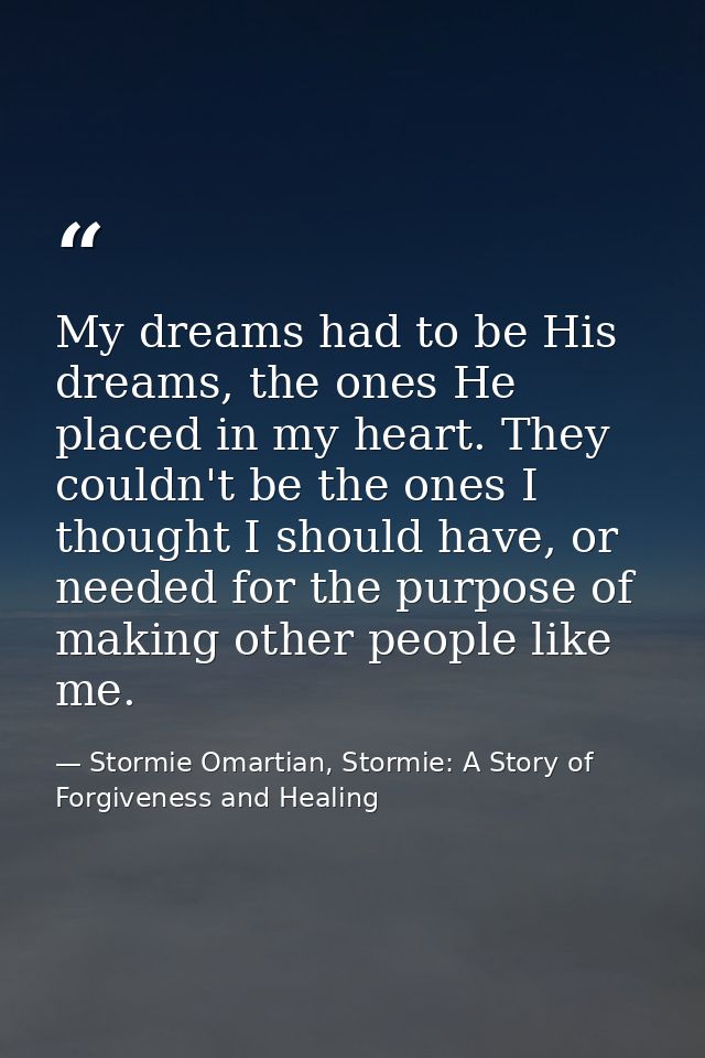 My dreams had to be His dreams, the ones He placed in my heart. They couldn't be the ones I thought I should have, or ne — Stormie Omartian, Stormie: A Story of Forgiveness and Healing