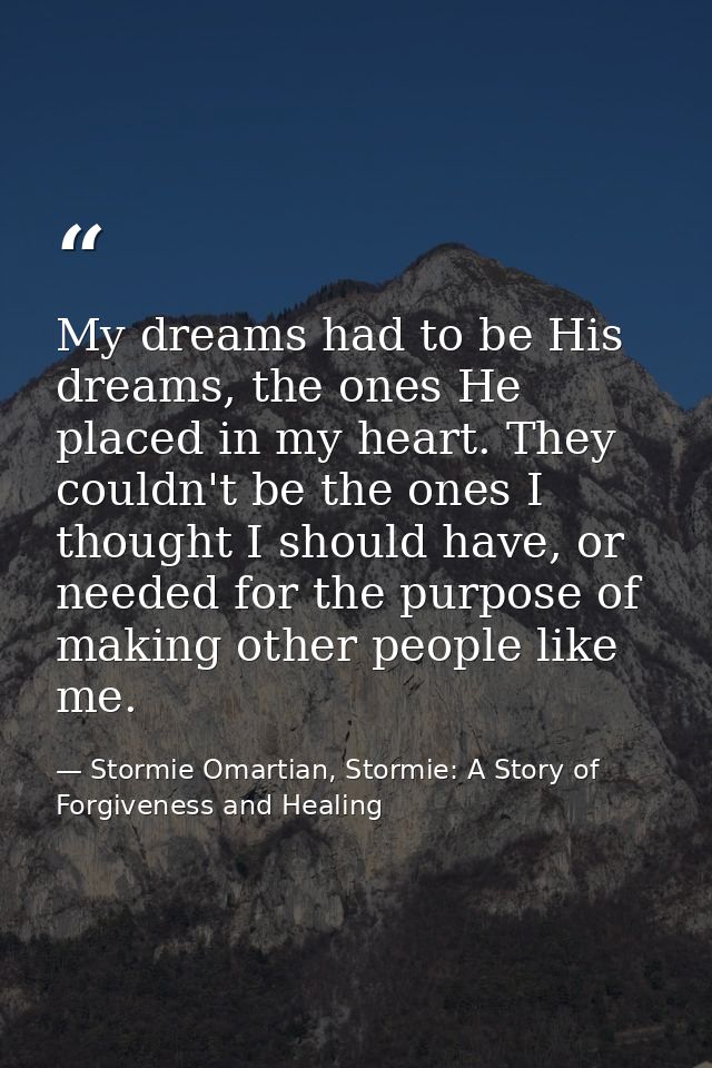 My dreams had to be His dreams, the ones He placed in my heart. They couldn't be the ones I thought I should have, or ne — Stormie Omartian, Stormie: A Story of Forgiveness and Healing