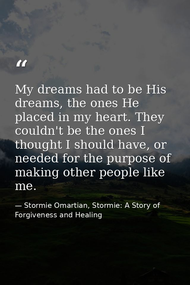 My dreams had to be His dreams, the ones He placed in my heart. They couldn't be the ones I thought I should have, or ne — Stormie Omartian, Stormie: A Story of Forgiveness and Healing
