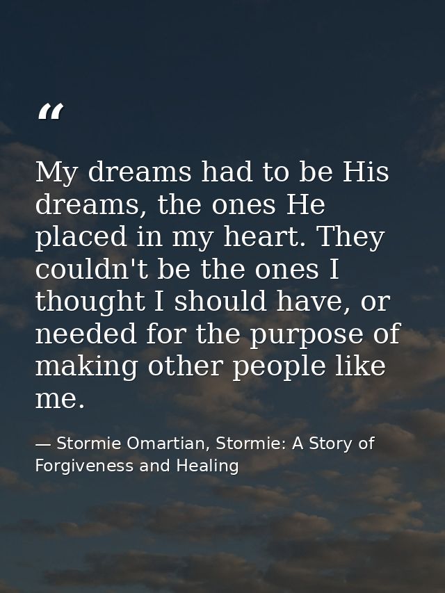 My dreams had to be His dreams, the ones He placed in my heart. They couldn't be the ones I thought I should have, or ne — Stormie Omartian, Stormie: A Story of Forgiveness and Healing