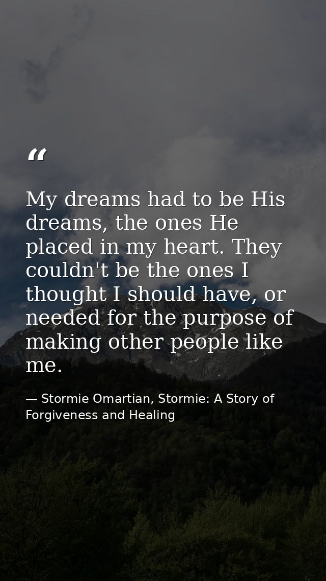My dreams had to be His dreams, the ones He placed in my heart. They couldn't be the ones I thought I should have, or ne — Stormie Omartian, Stormie: A Story of Forgiveness and Healing