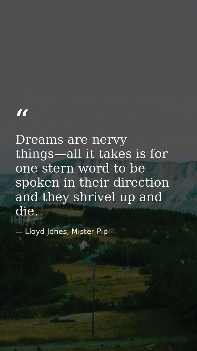 Dreams are nervy things—all it takes is for one stern word to be spoken in their direction and they shrivel up and die. — Lloyd Jones, Mister Pip