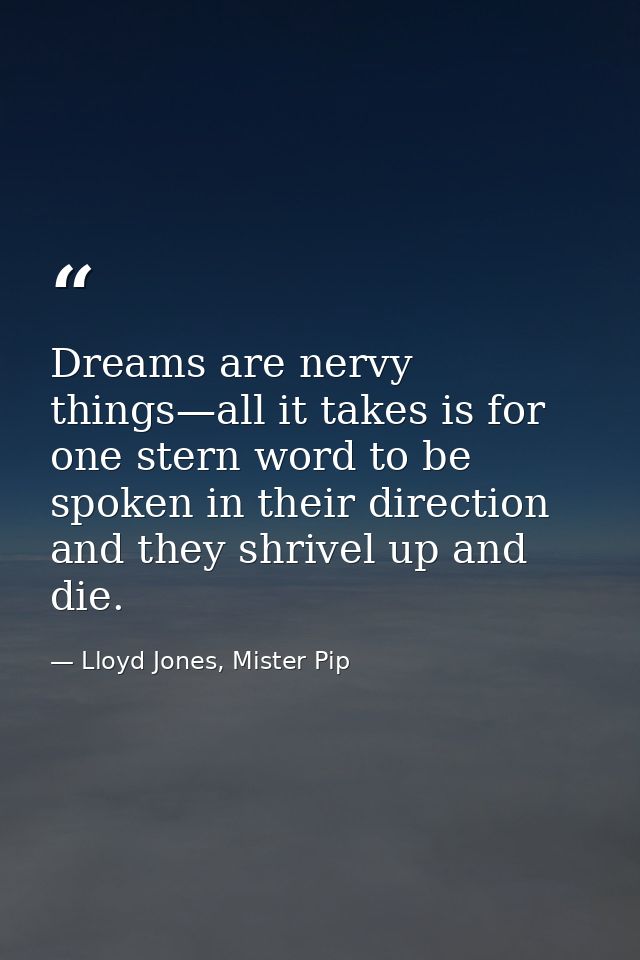 Dreams are nervy things—all it takes is for one stern word to be spoken in their direction and they shrivel up and die. — Lloyd Jones, Mister Pip