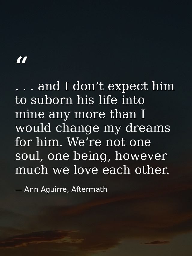 . . . and I don’t expect him to suborn his life into mine any more than I would change my dreams for him. We’re not one  — Ann Aguirre, Aftermath