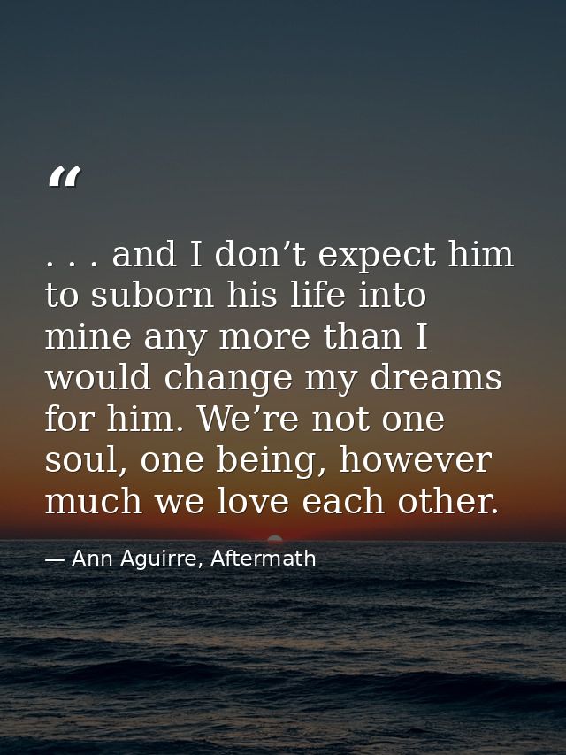 . . . and I don’t expect him to suborn his life into mine any more than I would change my dreams for him. We’re not one  — Ann Aguirre, Aftermath
