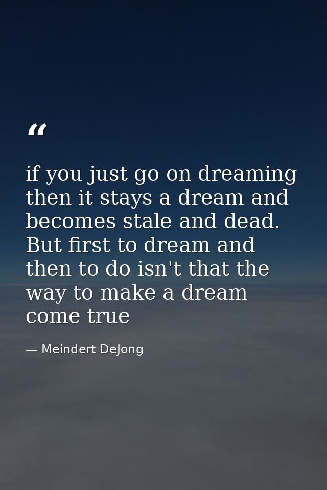 if you just go on dreaming then it stays a dream and becomes stale and dead. But first to dream and then to do isn't tha — Meindert DeJong