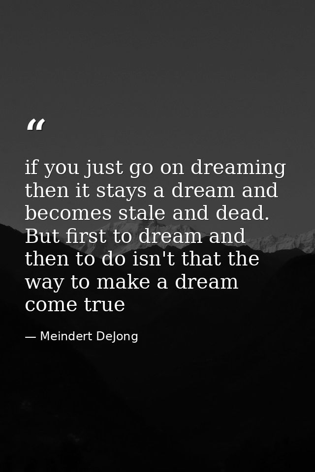 if you just go on dreaming then it stays a dream and becomes stale and dead. But first to dream and then to do isn't tha — Meindert DeJong