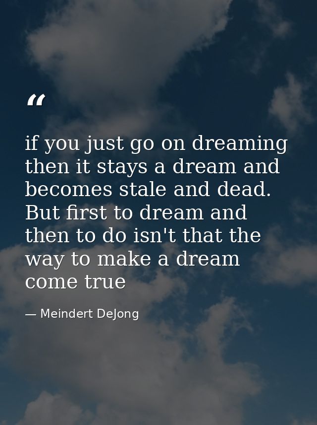if you just go on dreaming then it stays a dream and becomes stale and dead. But first to dream and then to do isn't tha — Meindert DeJong