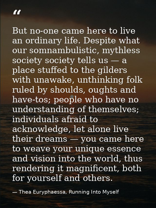 But no-one came here to live an ordinary life. Despite what our somnambulistic, mythless society society tells us — a pl — Thea Euryphaessa, Running Into Myself