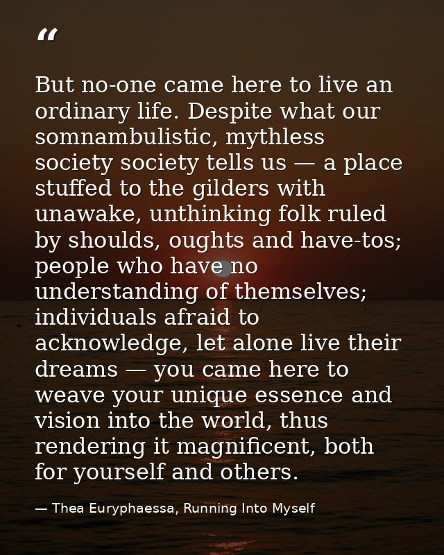 But no-one came here to live an ordinary life. Despite what our somnambulistic, mythless society society tells us — a pl — Thea Euryphaessa, Running Into Myself