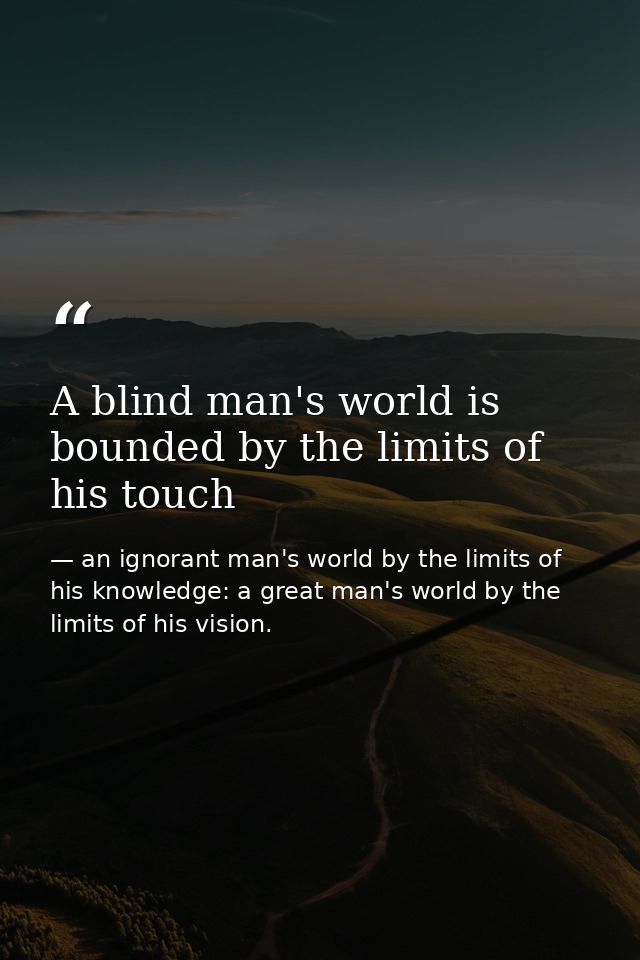 A blind man's world is bounded by the limits of his touch — an ignorant man's world by the limits of his knowledge: a great man's world by the limits of his vision.