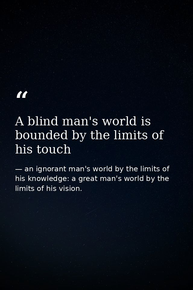 A blind man's world is bounded by the limits of his touch — an ignorant man's world by the limits of his knowledge: a great man's world by the limits of his vision.