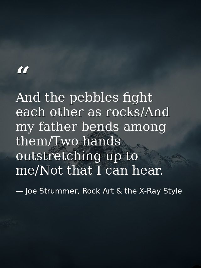 And the pebbles fight each other as rocks/And my father bends among them/Two hands outstretching up to me/Not that I can — Joe Strummer, Rock Art & the X-Ray Style