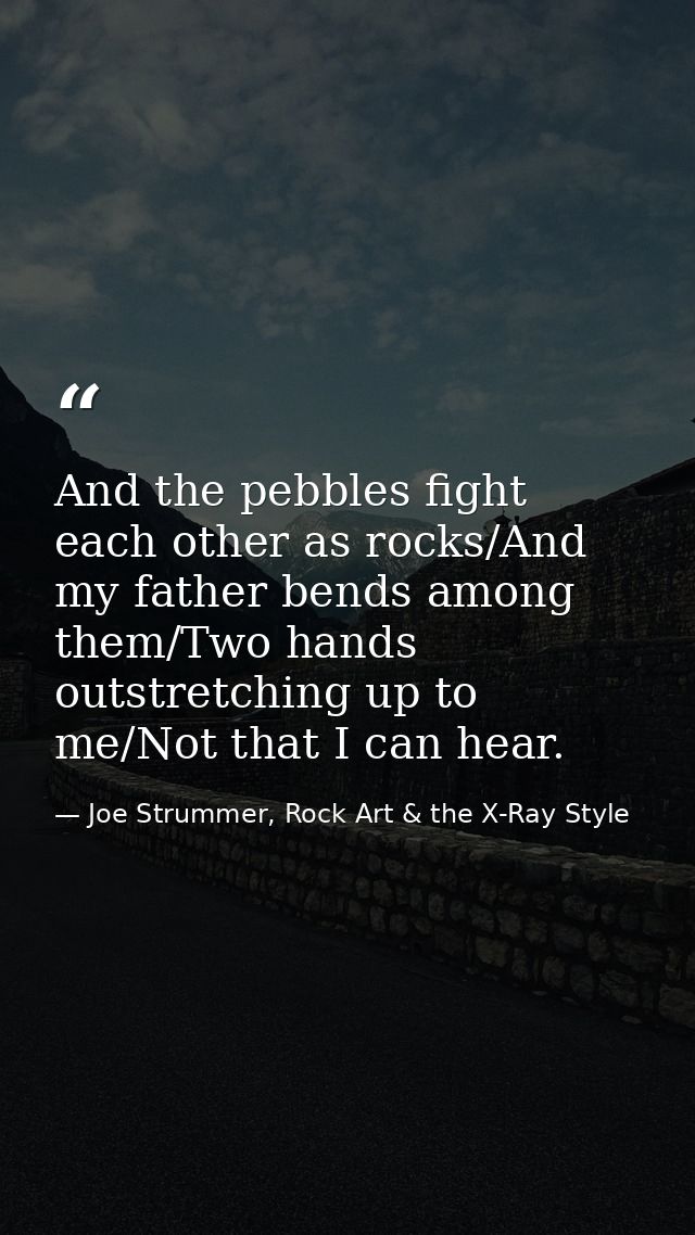 And the pebbles fight each other as rocks/And my father bends among them/Two hands outstretching up to me/Not that I can — Joe Strummer, Rock Art & the X-Ray Style