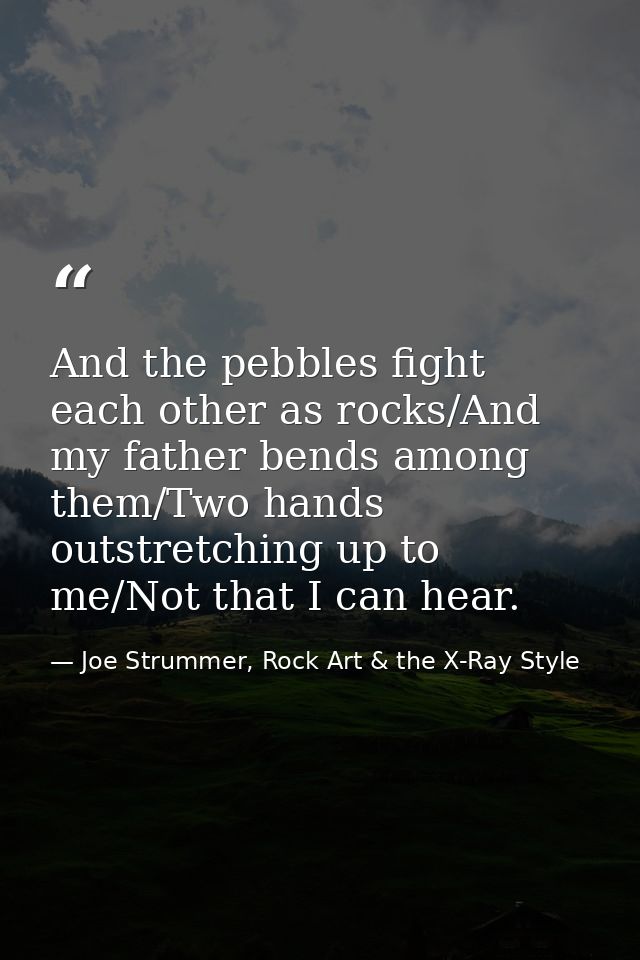 And the pebbles fight each other as rocks/And my father bends among them/Two hands outstretching up to me/Not that I can — Joe Strummer, Rock Art & the X-Ray Style