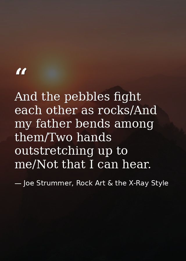 And the pebbles fight each other as rocks/And my father bends among them/Two hands outstretching up to me/Not that I can — Joe Strummer, Rock Art & the X-Ray Style