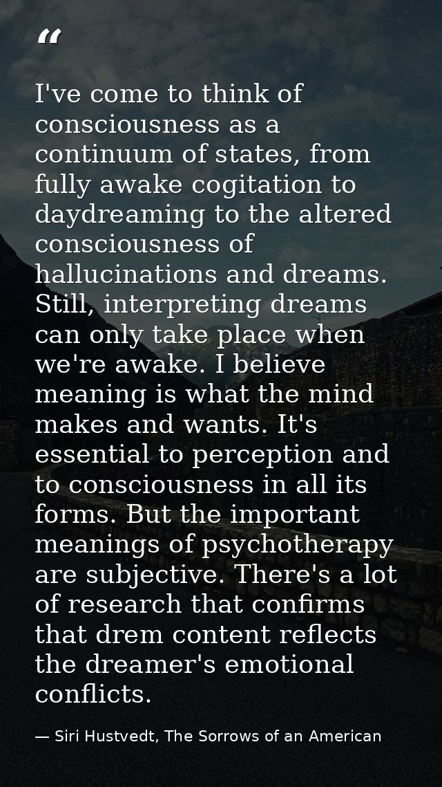 I've come to think of consciousness as a continuum of states, from fully awake cogitation to daydreaming to the altered  — Siri Hustvedt, The Sorrows of an American